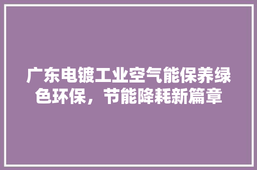 广东电镀工业空气能保养绿色环保，节能降耗新篇章