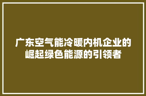 广东空气能冷暖内机企业的崛起绿色能源的引领者