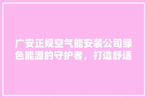 广安正规空气能安装公司绿色能源的守护者，打造舒适生活新篇章