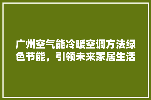 广州空气能冷暖空调方法绿色节能，引领未来家居生活新风尚