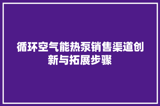 循环空气能热泵销售渠道创新与拓展步骤 厨房维修