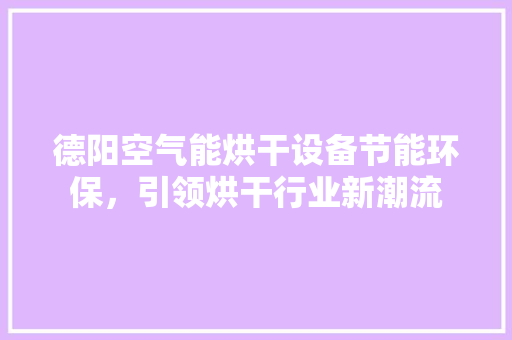 德阳空气能烘干设备节能环保，引领烘干行业新潮流 综合便民