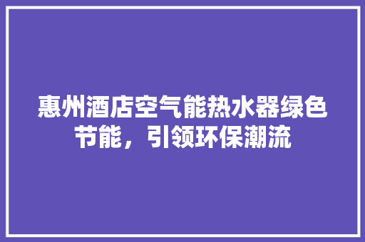 惠州酒店空气能热水器绿色节能，引领环保潮流 家电维修