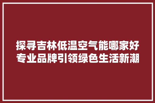 探寻吉林低温空气能哪家好专业品牌引领绿色生活新潮流 厨房维修