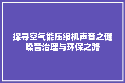 探寻空气能压缩机声音之谜噪音治理与环保之路