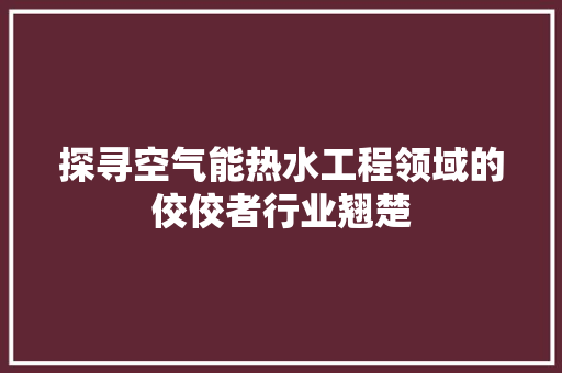 探寻空气能热水工程领域的佼佼者行业翘楚