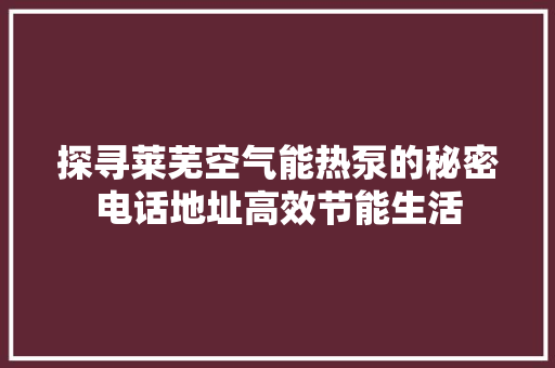 探寻莱芜空气能热泵的秘密电话地址高效节能生活