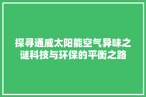 探寻通威太阳能空气异味之谜科技与环保的平衡之路