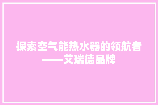 探索空气能热水器的领航者——艾瑞德品牌 综合便民