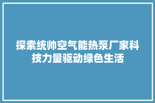 探索统帅空气能热泵厂家科技力量驱动绿色生活 汽车维修