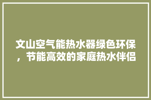 文山空气能热水器绿色环保，节能高效的家庭热水伴侣