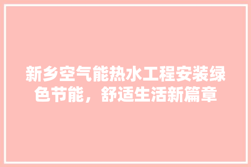 新乡空气能热水工程安装绿色节能，舒适生活新篇章