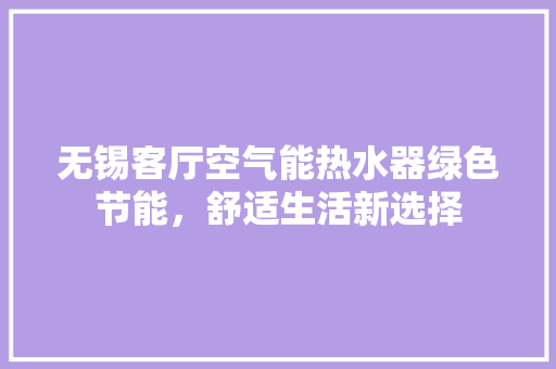无锡客厅空气能热水器绿色节能，舒适生活新选择