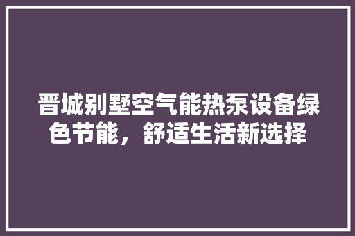 晋城别墅空气能热泵设备绿色节能，舒适生活新选择