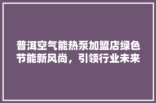 普洱空气能热泵加盟店绿色节能新风尚，引领行业未来发展