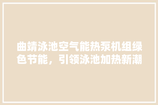 曲靖泳池空气能热泵机组绿色节能，引领泳池加热新潮流 汽车维修