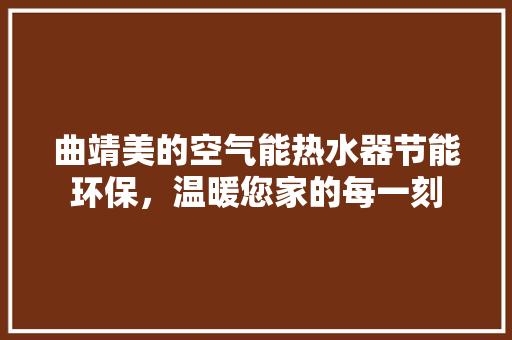 曲靖美的空气能热水器节能环保，温暖您家的每一刻