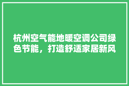 杭州空气能地暖空调公司绿色节能，打造舒适家居新风尚