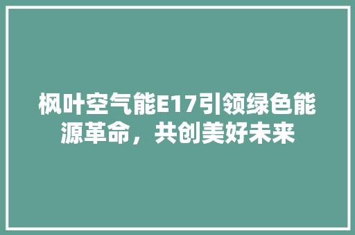 枫叶空气能E17引领绿色能源革命，共创美好未来 综合便民