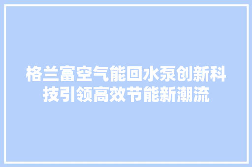 格兰富空气能回水泵创新科技引领高效节能新潮流 汽车维修