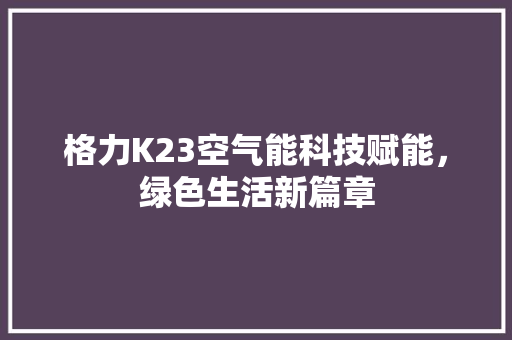 格力K23空气能科技赋能，绿色生活新篇章 厨房维修