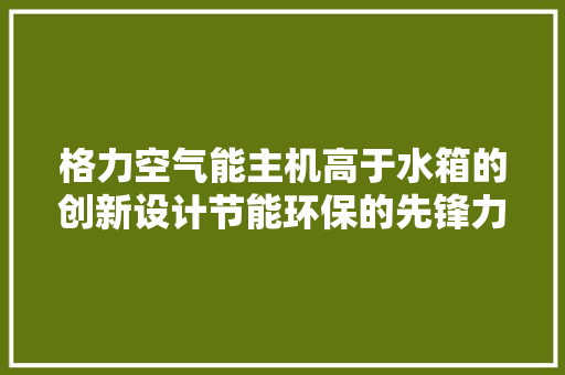 格力空气能主机高于水箱的创新设计节能环保的先锋力量