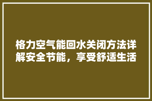 格力空气能回水关闭方法详解安全节能，享受舒适生活