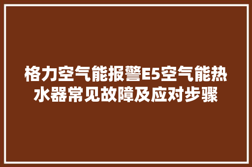 格力空气能报警E5空气能热水器常见故障及应对步骤