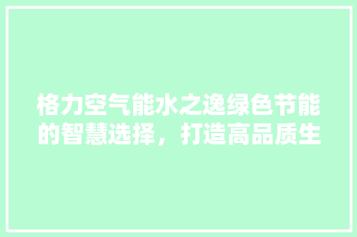 格力空气能水之逸绿色节能的智慧选择，打造高品质生活