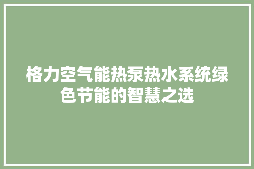 格力空气能热泵热水系统绿色节能的智慧之选