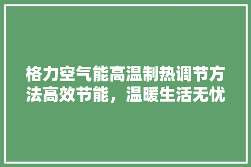 格力空气能高温制热调节方法高效节能，温暖生活无忧