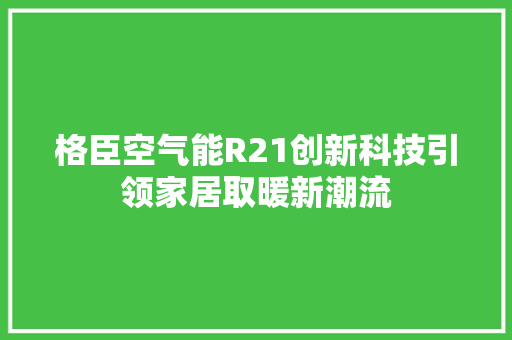 格臣空气能R21创新科技引领家居取暖新潮流