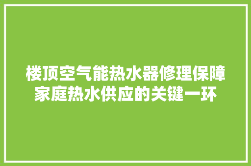 楼顶空气能热水器修理保障家庭热水供应的关键一环