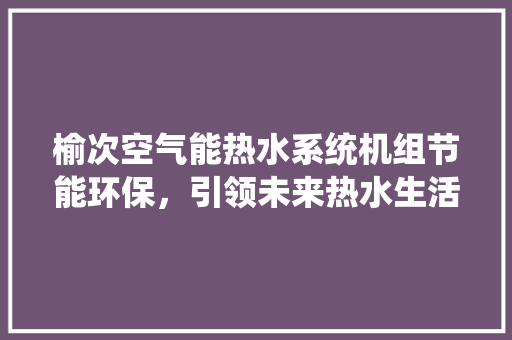 榆次空气能热水系统机组节能环保，引领未来热水生活