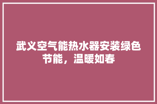 武义空气能热水器安装绿色节能，温暖如春