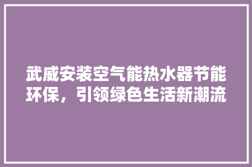 武威安装空气能热水器节能环保，引领绿色生活新潮流