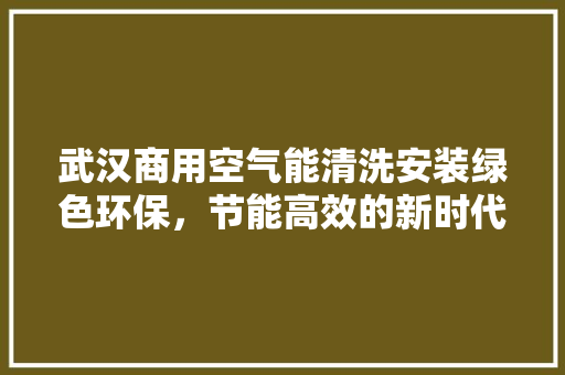 武汉商用空气能清洗安装绿色环保，节能高效的新时代选择