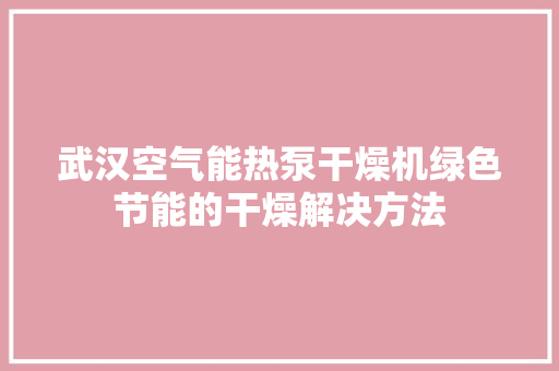 武汉空气能热泵干燥机绿色节能的干燥解决方法