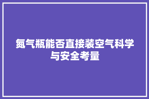 氮气瓶能否直接装空气科学与安全考量