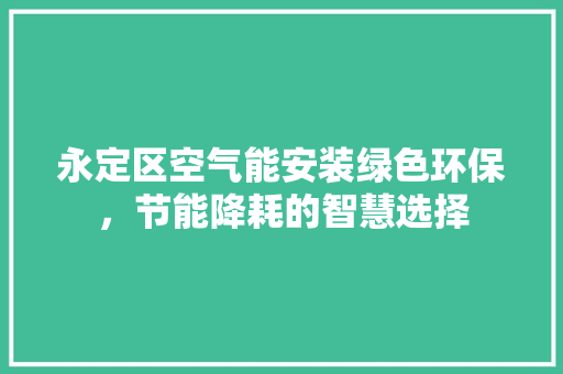 永定区空气能安装绿色环保，节能降耗的智慧选择