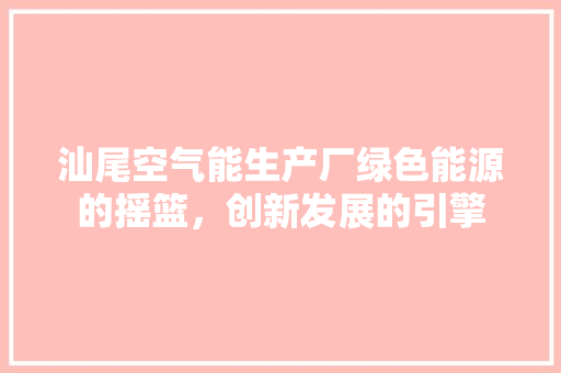 汕尾空气能生产厂绿色能源的摇篮，创新发展的引擎