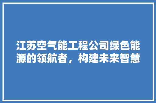 江苏空气能工程公司绿色能源的领航者，构建未来智慧生活 综合便民