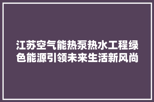江苏空气能热泵热水工程绿色能源引领未来生活新风尚