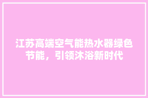 江苏高端空气能热水器绿色节能，引领沐浴新时代