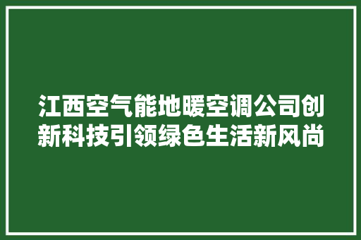 江西空气能地暖空调公司创新科技引领绿色生活新风尚