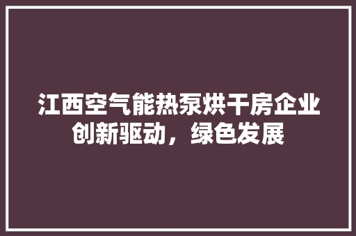 江西空气能热泵烘干房企业创新驱动，绿色发展