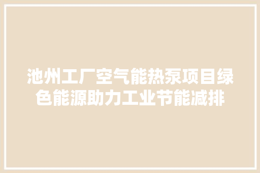池州工厂空气能热泵项目绿色能源助力工业节能减排