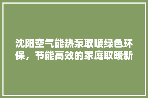 沈阳空气能热泵取暖绿色环保，节能高效的家庭取暖新选择 综合便民
