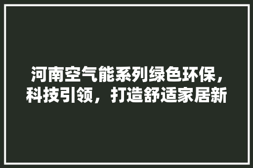 河南空气能系列绿色环保，科技引领，打造舒适家居新风尚