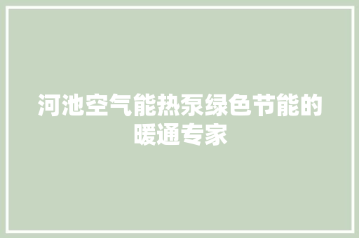河池空气能热泵绿色节能的暖通专家